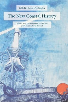 The New Coastal History: Cultural and Environmental Perspectives from Scotland and Beyond by Worthington, David