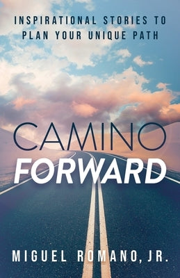 Camino Forward: Inspirational Stories to Plan Your Unique Path by Romano, Miguel