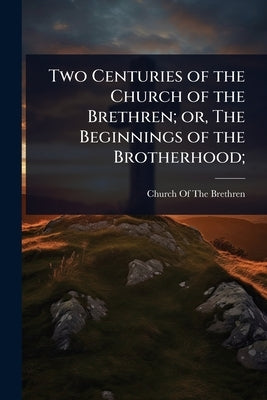 Two Centuries of the Church of the Brethren; or, The Beginnings of the Brotherhood; by Church of the Brethren