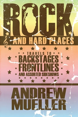 Rock and Hard Places: Travels to Backstages, Frontlines and Assorted Sideshows by Mueller, Andrew
