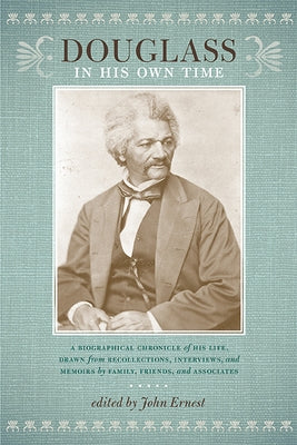 Douglass in His Own Time: A Biographical Chronicle of His Life, Drawn from Recollections, Interviews, and Memoirs by Family, Friends, and Associ by Ernest, John