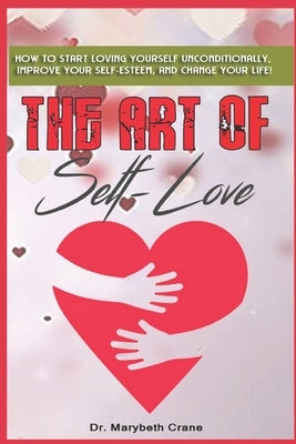 The Art of Self-Love: How to start loving yourself unconditionally, improve your self-esteem, and change your life! by Crane, Marybeth