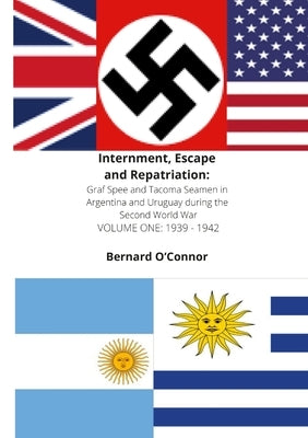 Internment, Escape and Repatriation Volume One 1939 - 1942: Graf Spee and Tacoma Seamen in Argentina and Uruguay during the Second World War by O'Connor, Bernard