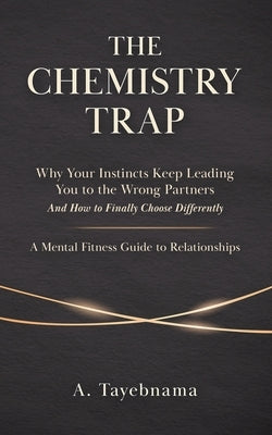 The Chemistry Trap: Why Your Instincts Keep Leading You to the Wrong Partners and How to Finally Choose Differently by Tayebnama, A.