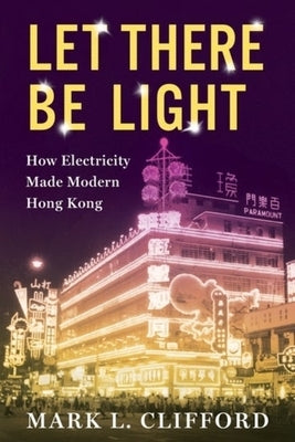 Let There Be Light: How Electricity Made Modern Hong Kong by Clifford, Mark