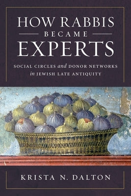 How Rabbis Became Experts: Social Circles and Donor Networks in Jewish Late Antiquity by Dalton, Krista