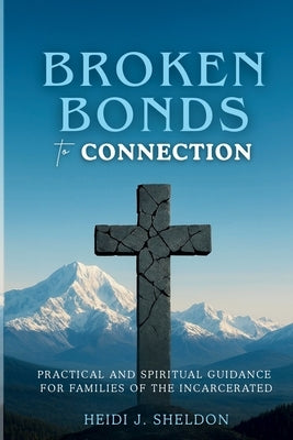 Broken Bonds to Connection: Practical and Spiritual Guidance for Families of the Incarcerated by Sheldon, Heidi J.
