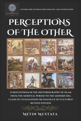 Perceptions of the Other: Eurocentrism in the Historiography of Islam from the Medieval Period to the Modern Era Clash of Civilisations or Dialogue of by Mustafa, Metin