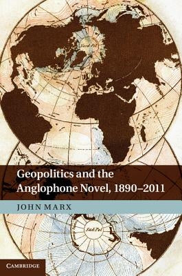 Geopolitics and the Anglophone Novel, 1890-2011 by Marx, John