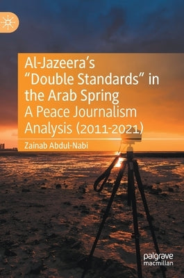 Al-Jazeera's "Double Standards" in the Arab Spring: A Peace Journalism Analysis (2011-2021) by Abdul-Nabi, Zainab