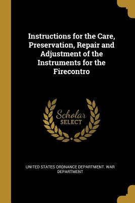 Instructions for the Care, Preservation, Repair and Adjustment of the Instruments for the Firecontro by States Ordnance Department War Departme