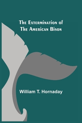 The Extermination of the American Bison by T. Hornaday, William