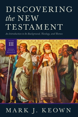 Discovering the New Testament: An Introduction to Its Background, Theology, and Themes (Volume III: General Letters and Revelation) by Keown, Mark J.