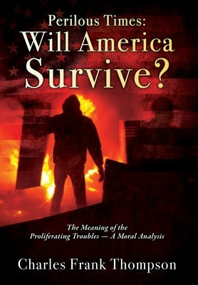Perilous Times: Will America Survive? The Meaning of the Proliferating Troubles - A Moral Analysis by Thompson, Charles Frank