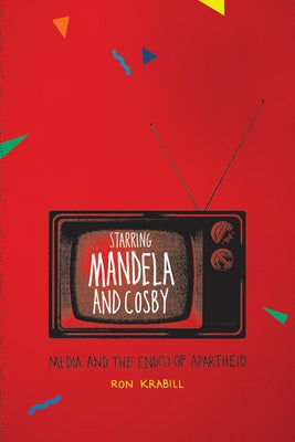 Starring Mandela and Cosby: Media and the End(s) of Apartheid by Krabill, Ron