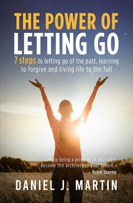 The power of letting go: 7 steps to letting go of the past, learning to forgive and living life to the full by Martin, Daniel J.