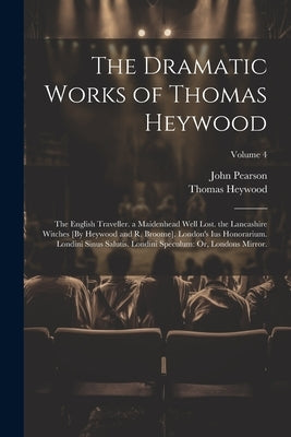 The Dramatic Works of Thomas Heywood: The English Traveller. a Maidenhead Well Lost. the Lancashire Witches [By Heywood and R. Broome]. London's Ius H by Pearson, John