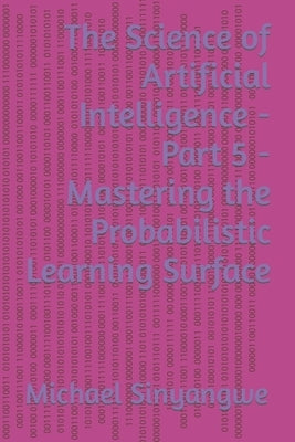 The Science of Artificial Intelligence - Part 5 - Mastering the Probabilistic Learning Surface by Sinyangwe, Michael