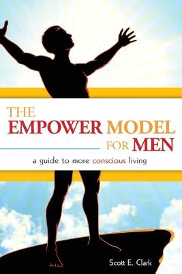 The Empower Model for Men: A Guide to More Conscious Living by Clark, Scott E.