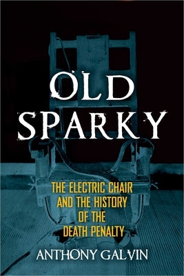 Old Sparky: The Electric Chair and the History of the Death Penalty by Galvin, Anthony
