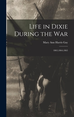Life in Dixie During the War: 1863,1864,1865 by Ann Harris Gay, Mary