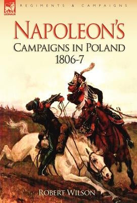 Napoleon's Campaigns in Poland 1806-7 by Wilson, Robert
