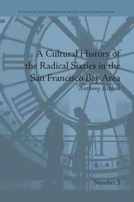 A Cultural History of the Radical Sixties in the San Francisco Bay Area by Ashbolt, Anthony