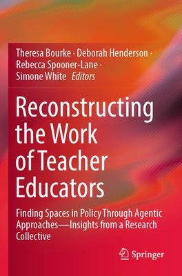 Reconstructing the Work of Teacher Educators: Finding Spaces in Policy Through Agentic Approaches --Insights from a Research Collective by Bourke, Theresa
