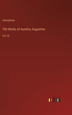 The Works of Aurelius Augustine: Vol. III by Anonymous