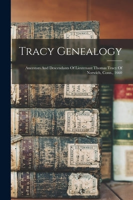Tracy Genealogy: Ancestors And Descendants Of Lieutenant Thomas Tracy Of Norwich, Conn., 1660 by Anonymous