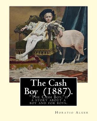 The Cash Boy (1887). By: Horatio Alger: "The Cash Boy," by Horatio Alger, Jr., as the name implies, is a story about a boy and for boys. by Alger, Horatio