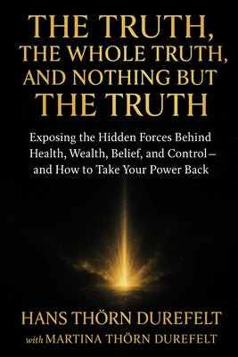 The Truth, the Whole Truth, and Nothing but the Truth: Exposing the Hidden Forces Behind Health, Wealth, Belief, and Control - and How to Take Your Po by Thörn Durefelt, Martina And Hans