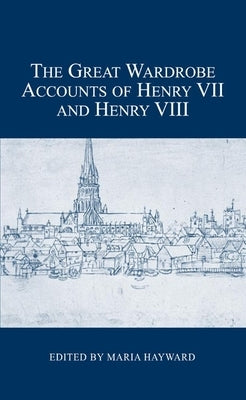 The Great Wardrobe Accounts of Henry VII and Henry VIII by Hayward, Maria