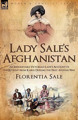 Lady Sale's Afghanistan: an Indomitable Victorian Lady's Account of the Retreat from Kabul During the First Afghan War by Sale, Florentia