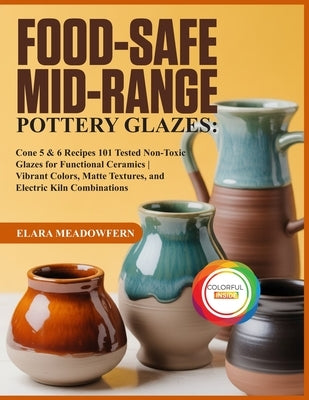 Food-Safe Mid-Range Pottery Glazes: 101 Cone 5 & 6 Glaze Recipes - Food-Safe, Non-Toxic Formulas for Stunning, Durable Functional Pottery by Meadowfern, Elara