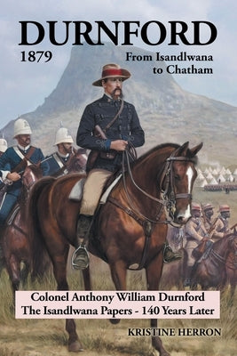 Durnford 1879 from Isandlwana to Chatham: Colonel Anthony William Durnford the Isandlwana Papers - 140 Years Later by Herron, Kristine
