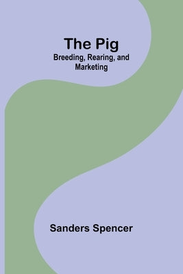The Pig: Breeding, Rearing, and Marketing by Spencer, Sanders
