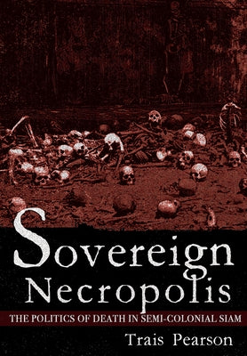 Sovereign Necropolis: The Politics of Death in Semi-Colonial Siam by Pearson, Trais