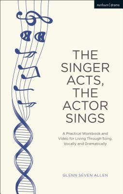 The Singer Acts, the Actor Sings: A Practical Workbook to Living Through Song, Vocally and Dramatically by Allen, Glenn Seven