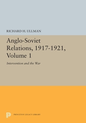 Anglo-Soviet Relations, 1917-1921, Volume 1: Intervention and the War by Ullman, Richard H.