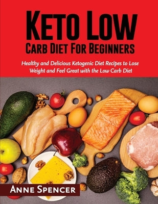 Keto Low Carb Diet For Beginners: Healthy and Delicious Ketogenic Diet Recipes to Lose Weight and Feel Great with the Low Carb Diet by Spencer, Anne