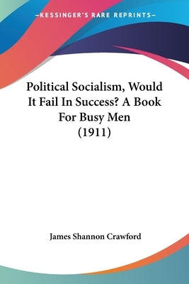 Political Socialism, Would It Fail In Success? A Book For Busy Men (1911) by Crawford, James Shannon