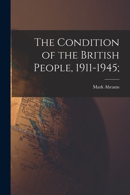 The Condition of the British People, 1911-1945; by Abrams, Mark 1906-