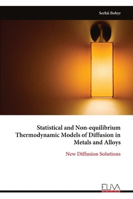 Statistical and Non-equilibrium Thermodynamic Models of Diffusion in Metals and Alloys: New Diffusion Solutions by Bobyr, Serhii