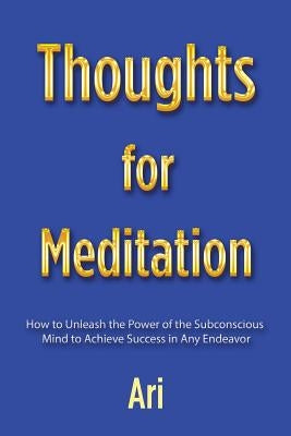 Thoughts for Meditation: How to Unleash the Power of the Subconscious Mind to Achieve Success in Any Endeavor by Ari