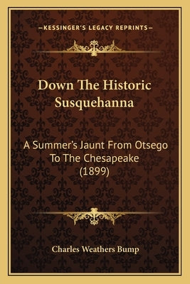 Down The Historic Susquehanna: A Summer's Jaunt From Otsego To The Chesapeake (1899) by Bump, Charles Weathers