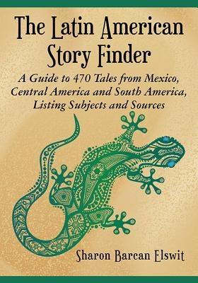 The Latin American Story Finder: A Guide to 470 Tales from Mexico, Central America and South America, Listing Subjects and Sources by Elswit, Sharon Barcan