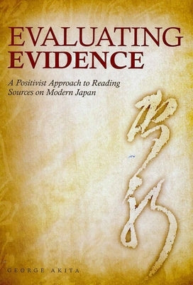 Evaluating Evidence: A Positivist Approach to Reading Sources on Modern Japan by Akita, George