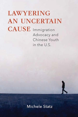 Lawyering an Uncertain Cause: Immigration Advocacy and Chinese Youth in the US by Statz, Michele