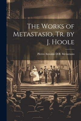 The Works of Metastasio, Tr. by J. Hoole by Metastasio, Pietro Antonio D. B.